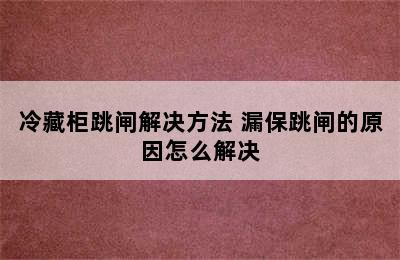 冷藏柜跳闸解决方法 漏保跳闸的原因怎么解决